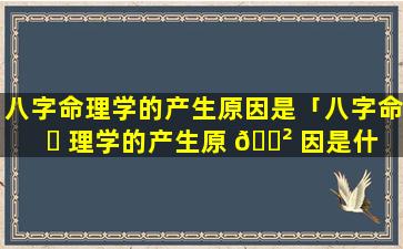 八字命理学的产生原因是「八字命 ☘ 理学的产生原 🌲 因是什么意思」